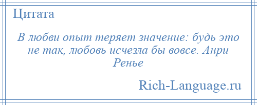 
    В любви опыт теряет значение: будь это не так, любовь исчезла бы вовсе. Анри Ренье
