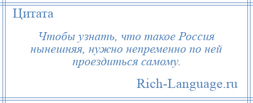 
    Чтобы узнать, что такое Россия нынешняя, нужно непременно по ней проездиться самому.