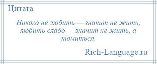 
    Никого не любить — значит не жить; любить слабо — значит не жить, а томиться.