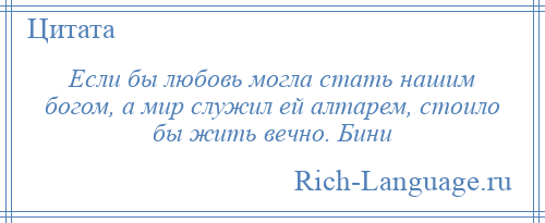 
    Если бы любовь могла стать нашим богом, а мир служил ей алтарем, стоило бы жить вечно. Бини