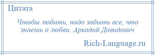 
    Чтобы любить, надо забыть все, что знаешь о любви. Аркадий Давидович