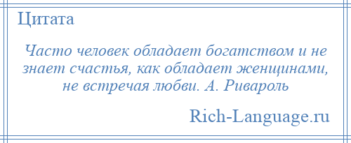 
    Часто человек обладает богатством и не знает счастья, как обладает женщинами, не встречая любви. А. Ривароль