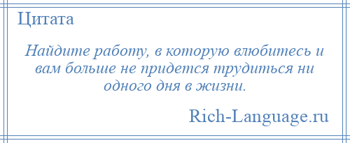 
    Найдите работу, в которую влюбитесь и вам больше не придется трудиться ни одного дня в жизни.