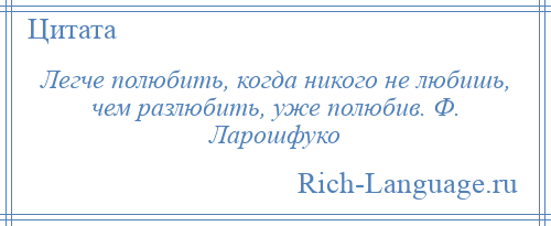 
    Легче полюбить, когда никого не любишь, чем разлюбить, уже полюбив. Ф. Ларошфуко