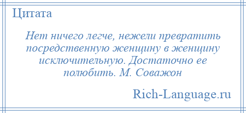 
    Нет ничего легче, нежели превратить посредственную женщину в женщину исключительную. Достаточно ее полюбить. М. Соважон