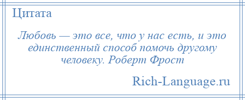 
    Любовь — это все, что у нас есть, и это единственный способ помочь другому человеку. Роберт Фрост