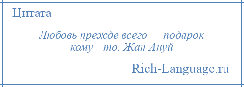 
    Любовь прежде всего — подарок кому—то. Жан Ануй