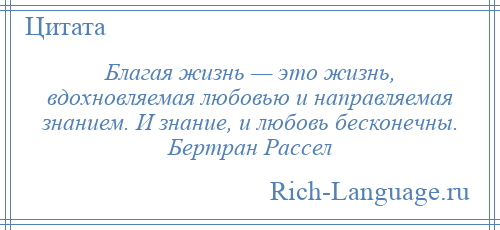 
    Благая жизнь — это жизнь, вдохновляемая любовью и направляемая знанием. И знание, и любовь бесконечны. Бертран Рассел