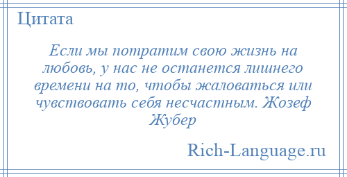 
    Если мы потратим свою жизнь на любовь, у нас не останется лишнего времени на то, чтобы жаловаться или чувствовать себя несчастным. Жозеф Жубер