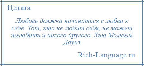 
    Любовь должна начинаться с любви к себе. Тот, кто не любит себя, не может полюбить и никого другого. Хью Мэлколм Даунз