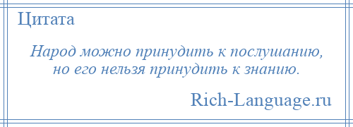 
    Народ можно принудить к послушанию, но его нельзя принудить к знанию.