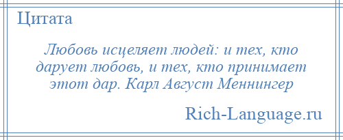 
    Любовь исцеляет людей: и тех, кто дарует любовь, и тех, кто принимает этот дар. Карл Август Меннингер