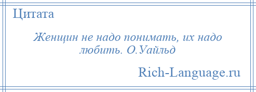 
    Женщин не надо понимать, их надо любить. О.Уайльд