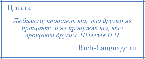 
    Любимому прощают то, что другим не прощают, и не прощают то, что прощают другим. Шевелев И.Н.