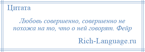 
    Любовь совершенно, совершенно не похожа на то, что о ней говорят. Фейр