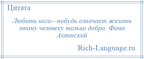 
    Любить кого—нибудь означает желать этому человеку только добра. Фома Аквинский
