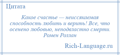 
    Какое счастье — неиссякаемая способность любить и верить! Все, что осенено любовью, неподвластно смерти. Ромен Роллан