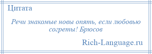 
    Речи знакомые новы опять, если любовью согреты! Брюсов