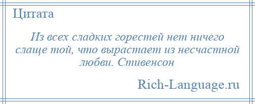 
    Из всех сладких горестей нет ничего слаще той, что вырастает из несчастной любви. Стивенсон