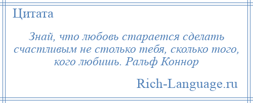 
    Знай, что любовь старается сделать счастливым не столько тебя, сколько того, кого любишь. Ральф Коннор