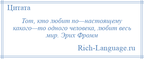 
    Тот, кто любит по—настоящему какого—то одного человека, любит весь мир. Эрих Фромм