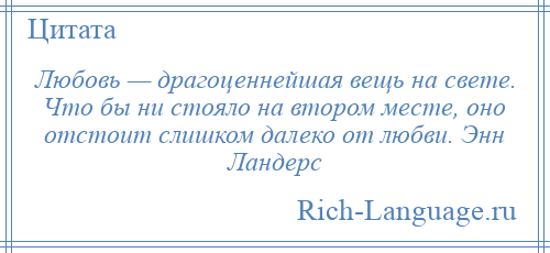 
    Любовь — драгоценнейшая вещь на свете. Что бы ни стояло на втором месте, оно отстоит слишком далеко от любви. Энн Ландерс