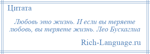 
    Любовь это жизнь. И если вы теряете любовь, вы теряете жизнь. Лео Бускаглиа