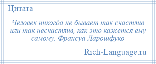 
    Человек никогда не бывает так счастлив или так несчастлив, как это кажется ему самому. Франсуа Ларошфуко