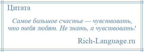 
    Самое большое счастье — чувствовать, что тебя любят. Не знать, а чувствовать!