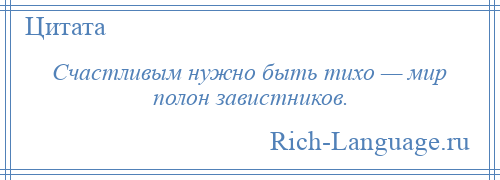 
    Счастливым нужно быть тихо — мир полон завистников.