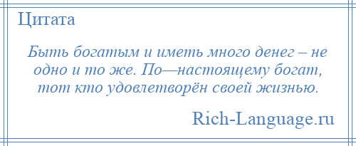 
    Быть богатым и иметь много денег – не одно и то же. По—настоящему богат, тот кто удовлетворён своей жизнью.