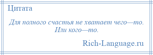 
    Для полного счастья не хватает чего—то. Или кого—то.