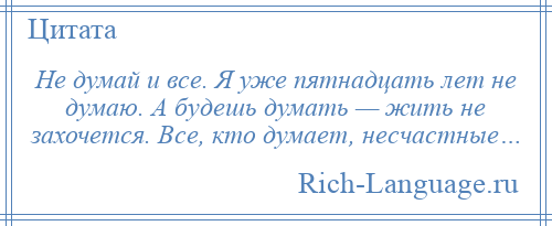 
    Не думай и все. Я уже пятнадцать лет не думаю. А будешь думать — жить не захочется. Все, кто думает, несчастные…