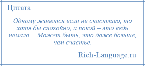 
    Одному живется если не счастливо, то хотя бы спокойно, а покой – это ведь немало… Может быть, это даже больше, чем счастье.
