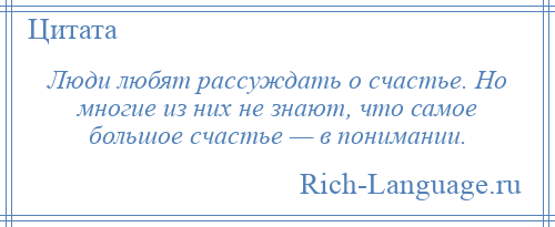 
    Люди любят рассуждать о счастье. Но многие из них не знают, что самое большое счастье — в понимании.