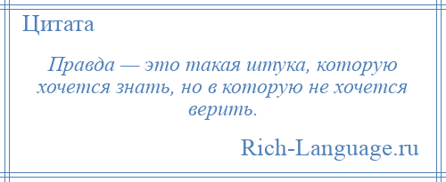 
    Правда — это такая штука, которую хочется знать, но в которую не хочется верить.