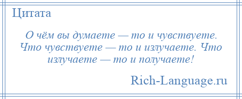 
    О чём вы думаете — то и чувствуете. Что чувствуете — то и излучаете. Что излучаете — то и получаете!