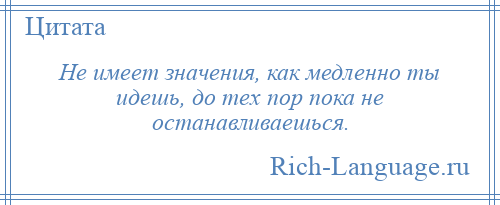 
    Не имеет значения, как медленно ты идешь, до тех пор пока не останавливаешься.