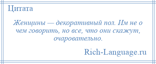 
    Женщины — декоративный пол. Им не о чем говорить, но все, что они скажут, очаровательно.