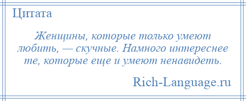 
    Женщины, которые только умеют любить, — скучные. Намного интереснее те, которые еще и умеют ненавидеть.