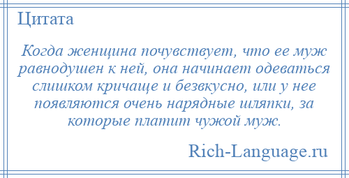 
    Когда женщина почувствует, что ее муж равнодушен к ней, она начинает одеваться слишком кричаще и безвкусно, или у нее появляются очень нарядные шляпки, за которые платит чужой муж.