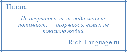 
    Не огорчаюсь, если люди меня не понимают, — огорчаюсь, если я не понимаю людей.