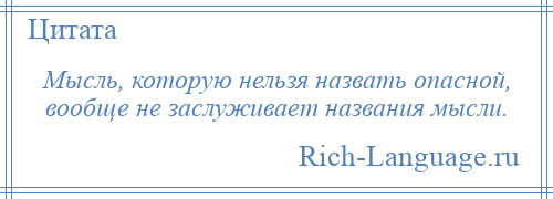 
    Мысль, которую нельзя назвать опасной, вообще не заслуживает названия мысли.