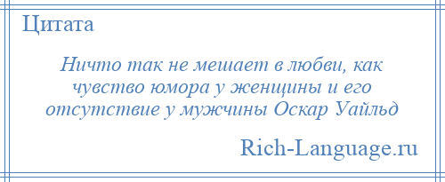 
    Ничто так не мешает в любви, как чувство юмора у женщины и его отсутствие у мужчины Оскар Уайльд