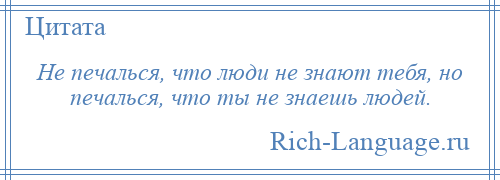 
    Не печалься, что люди не знают тебя, но печалься, что ты не знаешь людей.