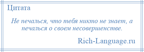 
    Не печалься, что тебя никто не знает, а печалься о своем несовершенстве.