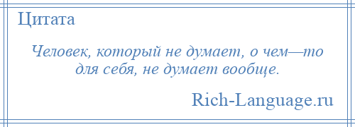 
    Человек, который не думает, о чем—то для себя, не думает вообще.