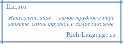 
    Ничегонеделанье — самое трудное в мире занятие, самое трудное и самое духовное.