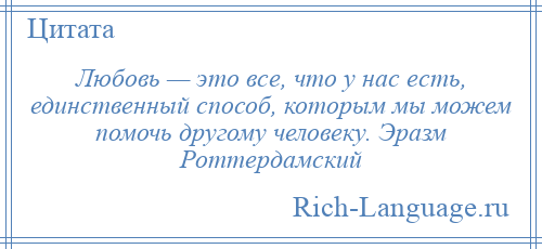 
    Любовь — это все, что у нас есть, единственный способ, которым мы можем помочь другому человеку. Эразм Роттердамский