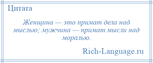 
    Женщина — это примат дела над мыслью; мужчина — примат мысли над моралью.